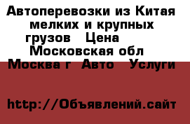 Автоперевозки из Китая мелких и крупных грузов › Цена ­ 100 - Московская обл., Москва г. Авто » Услуги   